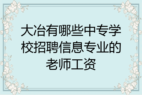 大冶有哪些中专学校招聘信息专业的老师工资