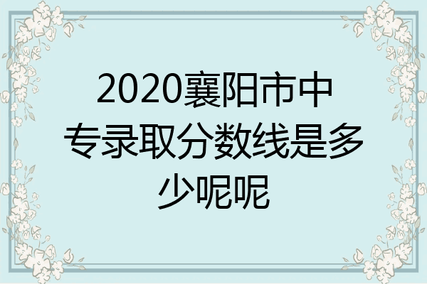 2020襄阳市中专录取分数线是多少呢呢