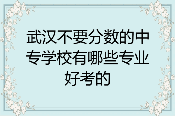 武汉不要分数的中专学校有哪些专业好考的