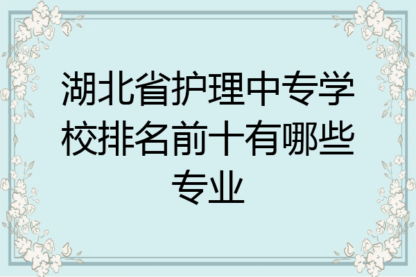 湖北省护理中专学校排名前十有哪些专业
