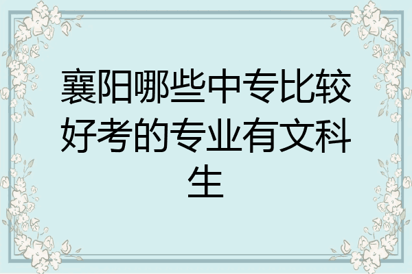 襄阳哪些中专比较好考的专业有文科生