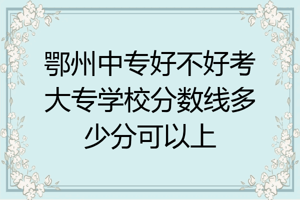 鄂州中专好不好考大专学校分数线多少分可以上