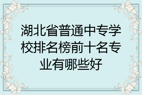 湖北省普通中专学校排名榜前十名专业有哪些好