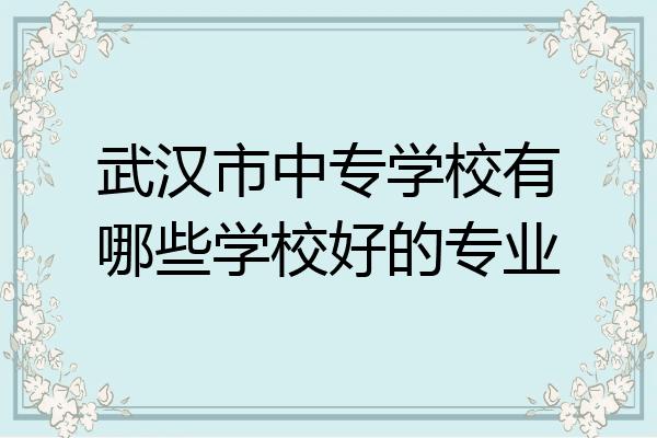 武汉市中专学校有哪些学校好的专业