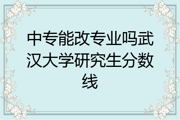 中专能改专业吗武汉大学研究生分数线