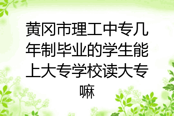 黄冈市理工中专几年制毕业的学生能上大专学校读大专嘛