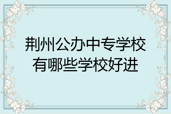 荆州公办中专学校有哪些学校好进