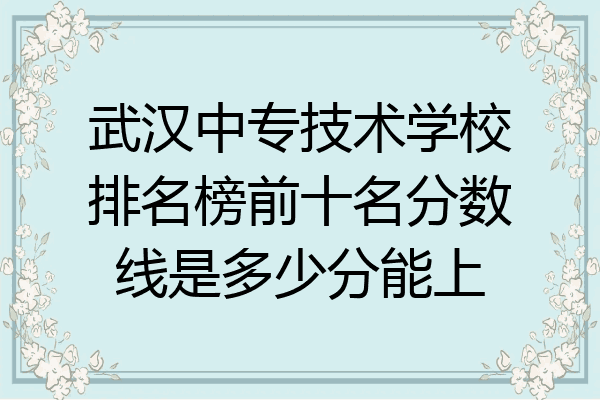 武汉中专技术学校排名榜前十名分数线是多少分能上