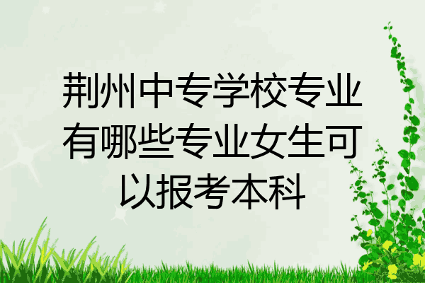荆州中专学校专业有哪些专业女生可以报考本科