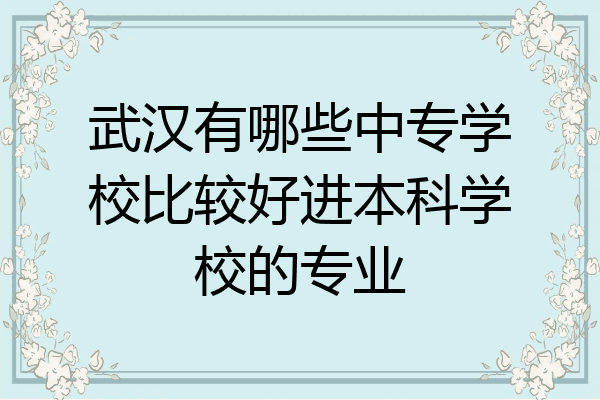 武汉有哪些中专学校比较好进本科学校的专业
