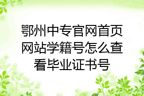 鄂州中专官网首页网站学籍号怎么查看毕业证书号