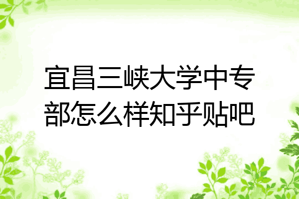 宜昌三峡大学中专部怎么样知乎贴吧