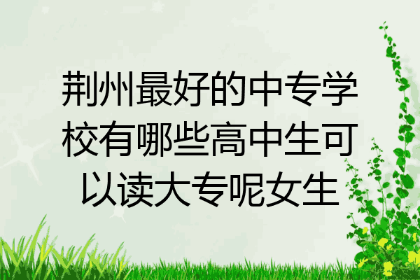 荆州最好的中专学校有哪些高中生可以读大专呢女生