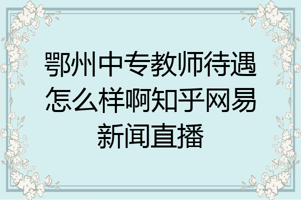 鄂州中专教师待遇怎么样啊知乎网易新闻直播
