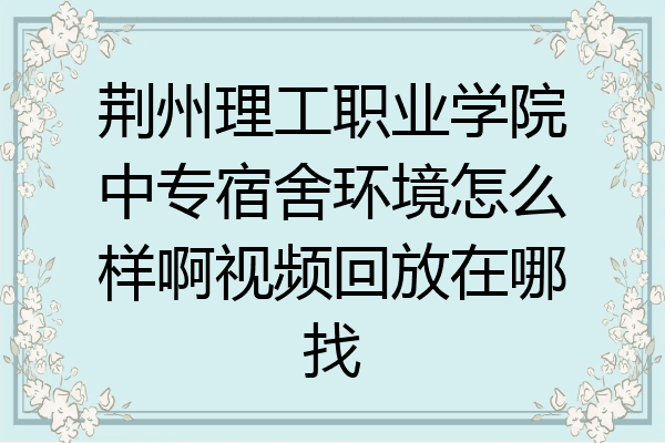 荆州理工职业学院中专宿舍环境怎么样啊视频回放在哪找