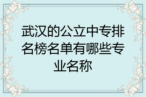 武汉的公立中专排名榜名单有哪些专业名称