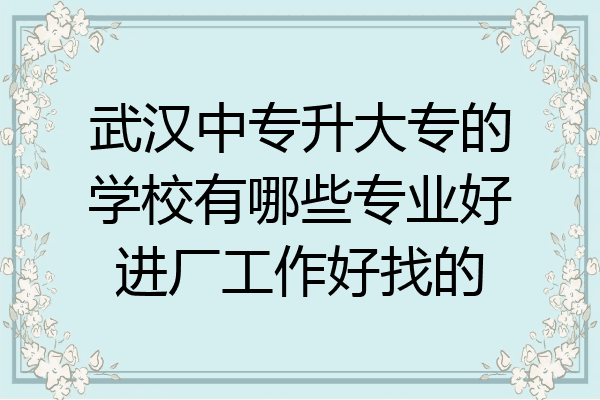 武汉中专升大专的学校有哪些专业好进厂工作好找的