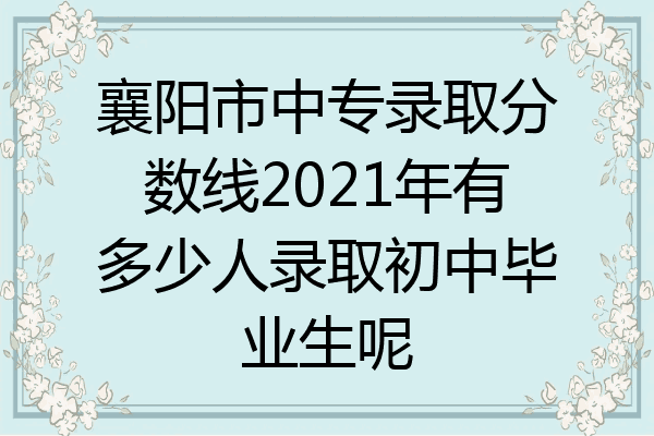 襄阳市中专录取分数线2021年有多少人录取初中毕业生呢