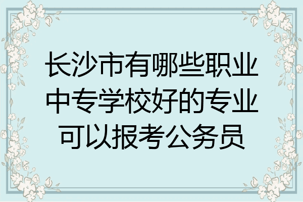 长沙市有哪些职业中专学校好的专业可以报考公务员