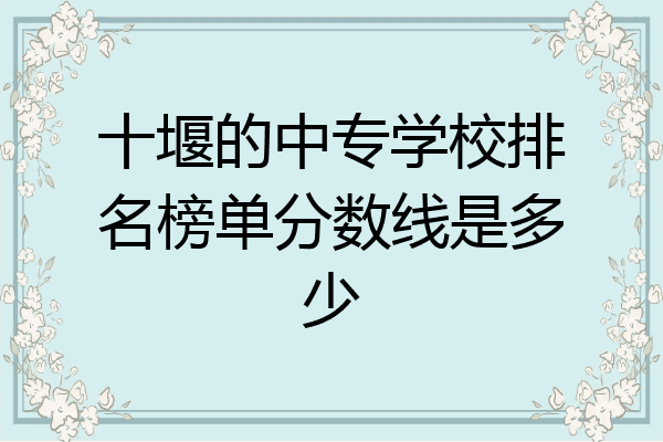 十堰的中专学校排名榜单分数线是多少