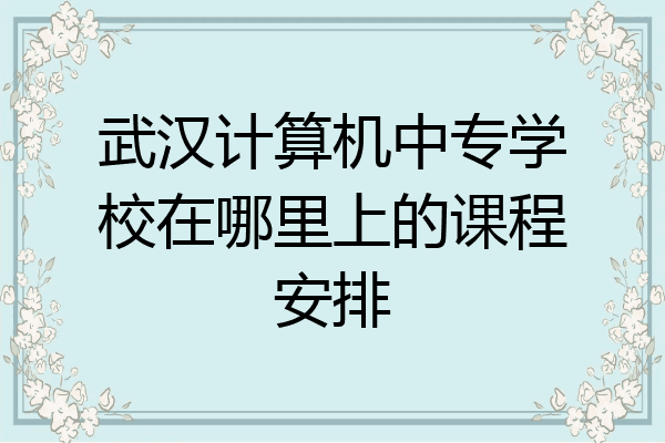 武汉计算机中专学校在哪里上的课程安排