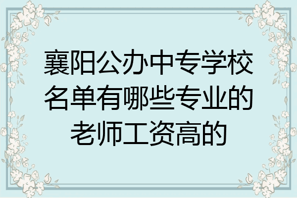 襄阳公办中专学校名单有哪些专业的老师工资高的