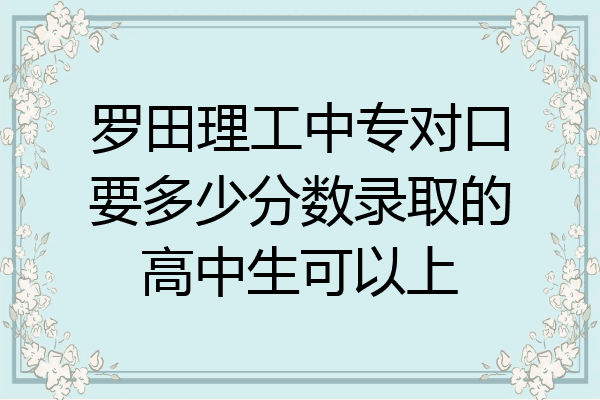 罗田理工中专对口要多少分数录取的高中生可以上