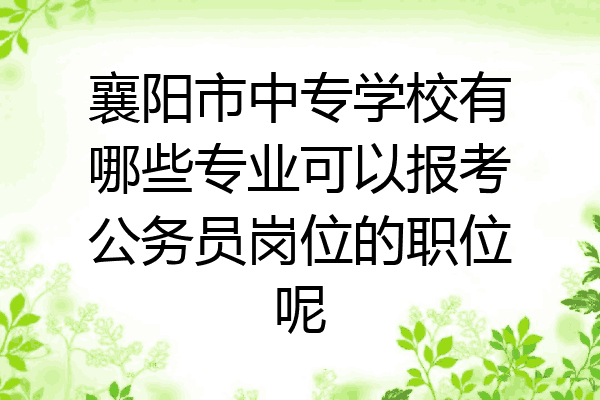 襄阳市中专学校有哪些专业可以报考公务员岗位的职位呢
