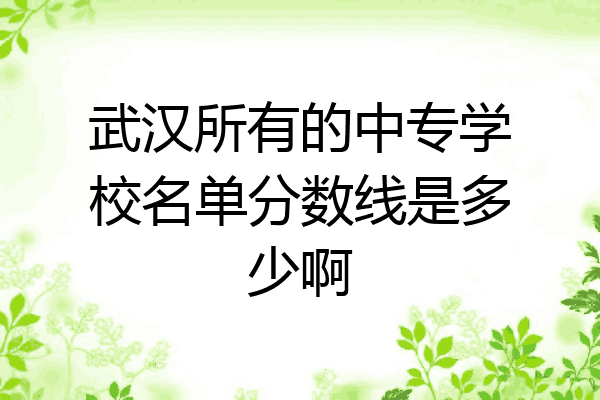 武汉所有的中专学校名单分数线是多少啊