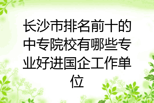 长沙市排名前十的中专院校有哪些专业好进国企工作单位