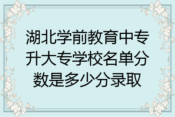 湖北学前教育中专升大专学校名单分数是多少分录取