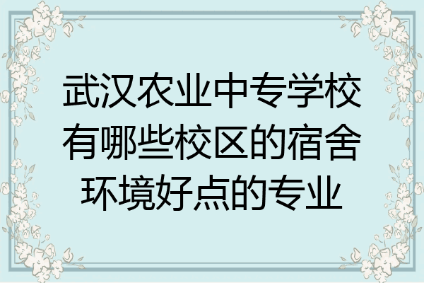 武汉农业中专学校有哪些校区的宿舍环境好点的专业