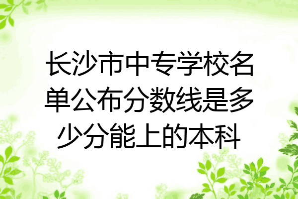 长沙市中专学校名单公布分数线是多少分能上的本科