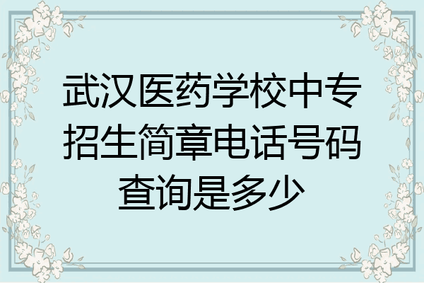 武汉医药学校中专招生简章电话号码查询是多少