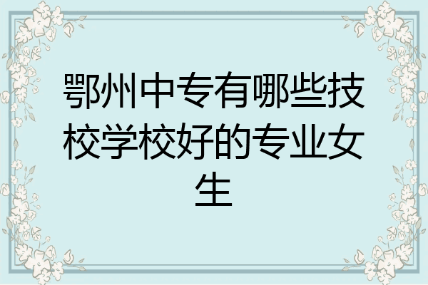 鄂州中专有哪些技校学校好的专业女生