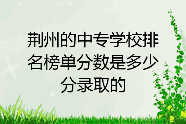 荆州的中专学校排名榜单分数是多少分录取的
