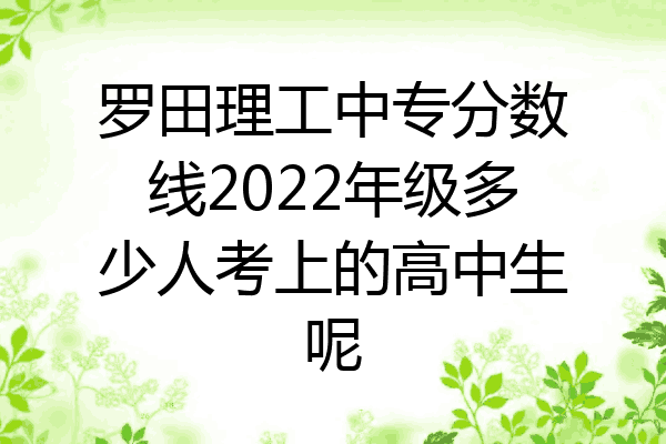罗田理工中专分数线2022年级多少人考上的高中生呢