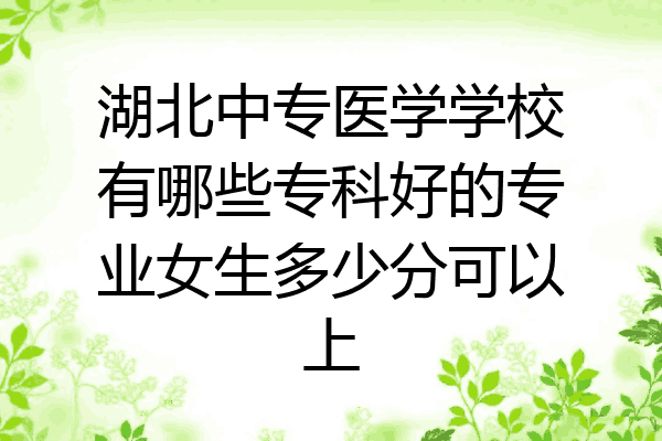 湖北中专医学学校有哪些专科好的专业女生多少分可以上