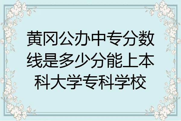 黄冈公办中专分数线是多少分能上本科大学专科学校