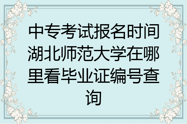 中专考试报名时间湖北师范大学在哪里看毕业证编号查询