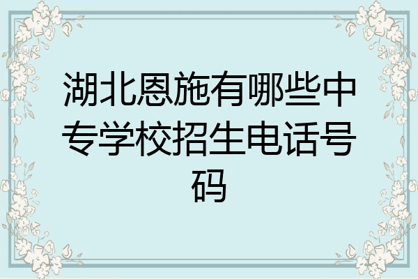 湖北恩施有哪些中专学校招生电话号码