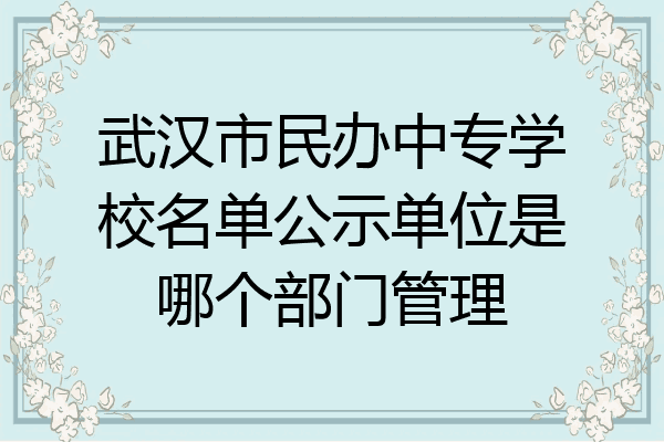 武汉市民办中专学校名单公示单位是哪个部门管理