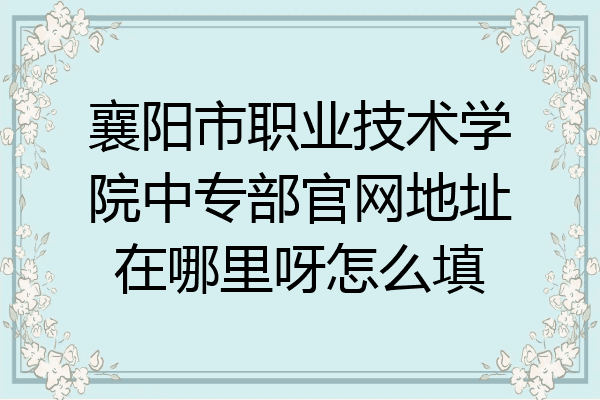 襄阳市职业技术学院中专部官网地址在哪里呀怎么填