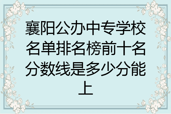 襄阳公办中专学校名单排名榜前十名分数线是多少分能上