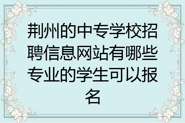 荆州的中专学校招聘信息网站有哪些专业的学生可以报名