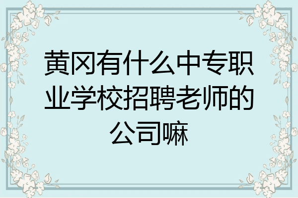 黄冈有什么中专职业学校招聘老师的公司嘛