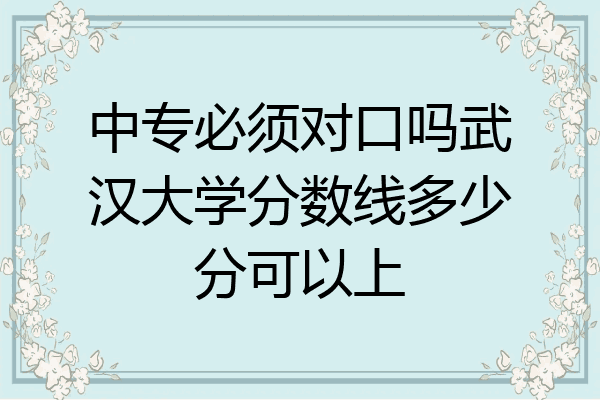 中专必须对口吗武汉大学分数线多少分可以上