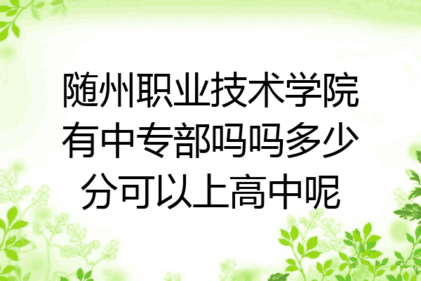 随州职业技术学院有中专部吗吗多少分可以上高中呢