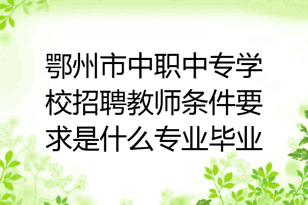 鄂州市中职中专学校招聘教师条件要求是什么专业毕业