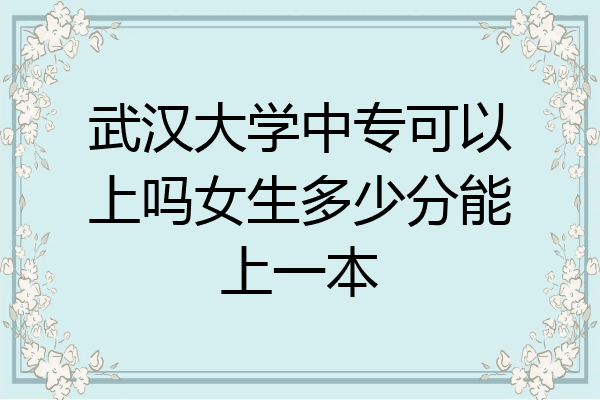 武汉大学中专可以上吗女生多少分能上一本